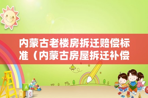 內(nèi)蒙古老樓房拆遷賠償標(biāo)準(zhǔn)（內(nèi)蒙古房屋拆遷補(bǔ)償標(biāo)準(zhǔn)）
