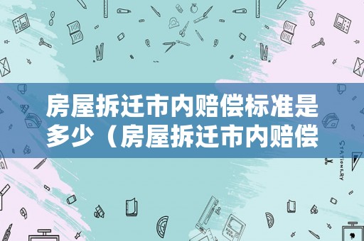房屋拆遷市內(nèi)賠償標(biāo)準(zhǔn)是多少（房屋拆遷市內(nèi)賠償標(biāo)準(zhǔn)是多少錢(qián)）