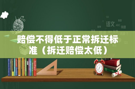 賠償不得低于正常拆遷標(biāo)準(zhǔn)（拆遷賠償太低）