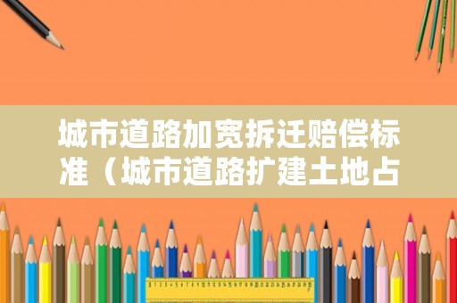 城市道路加寬拆遷賠償標(biāo)準(zhǔn)（城市道路擴(kuò)建土地占用補(bǔ)償）