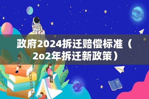 政府2024拆遷賠償標(biāo)準(zhǔn)（2o2年拆遷新政策）