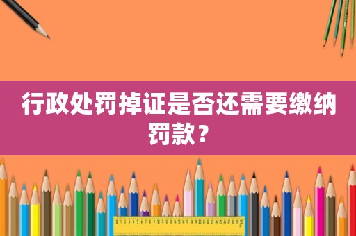 行政處罰掉證是否還需要繳納罰款？