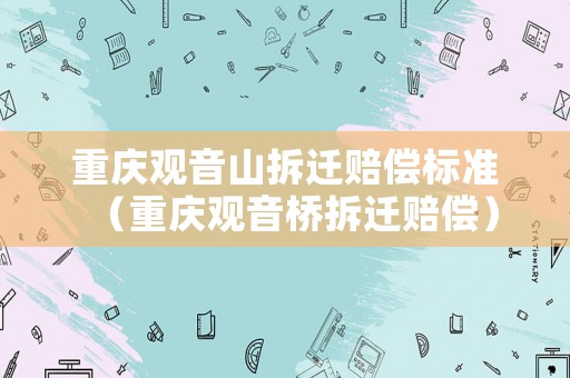 重慶觀音山拆遷賠償標(biāo)準(zhǔn)（重慶觀音橋拆遷賠償）