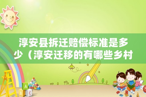 淳安縣拆遷賠償標(biāo)準(zhǔn)是多少（淳安遷移的有哪些鄉(xiāng)村）