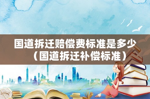 國道拆遷賠償費(fèi)標(biāo)準(zhǔn)是多少（國道拆遷補(bǔ)償標(biāo)準(zhǔn)）