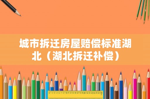 城市拆遷房屋賠償標(biāo)準(zhǔn)湖北（湖北拆遷補(bǔ)償）