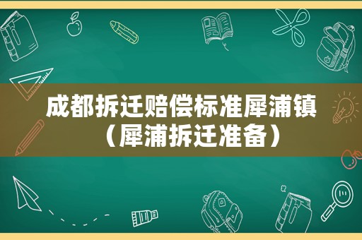 成都拆遷賠償標(biāo)準(zhǔn)犀浦鎮(zhèn)（犀浦拆遷準(zhǔn)備）