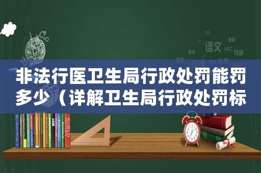非法行醫(yī)衛(wèi)生局行政處罰能罰多少（詳解衛(wèi)生局行政處罰標(biāo)準(zhǔn)）