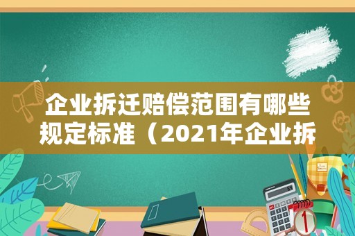 企業(yè)拆遷賠償范圍有哪些規(guī)定標(biāo)準(zhǔn)（2021年企業(yè)拆遷賠償新政策文件）