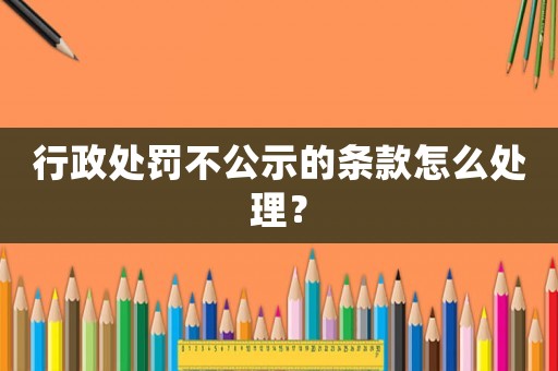 行政處罰不公示的條款怎么處理？