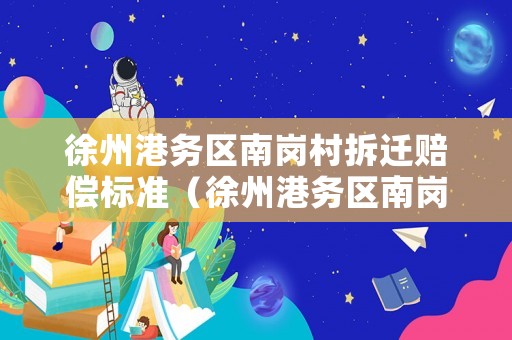徐州港務(wù)區(qū)南崗村拆遷賠償標準（徐州港務(wù)區(qū)南崗村拆遷賠償標準公示）