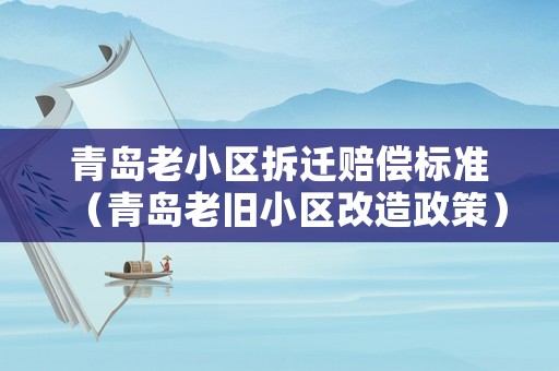 青島老小區(qū)拆遷賠償標準（青島老舊小區(qū)改造政策）