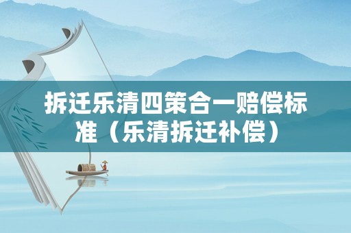 拆遷樂清四策合一賠償標(biāo)準(zhǔn)（樂清拆遷補償）