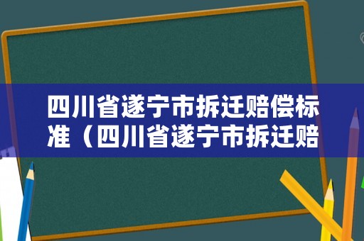 四川省遂寧市拆遷賠償標準（四川省遂寧市拆遷賠償標準文件）