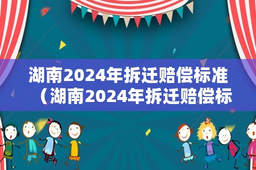 湖南2024年拆遷賠償標(biāo)準(zhǔn)（湖南2024年拆遷賠償標(biāo)準(zhǔn)是多少）
