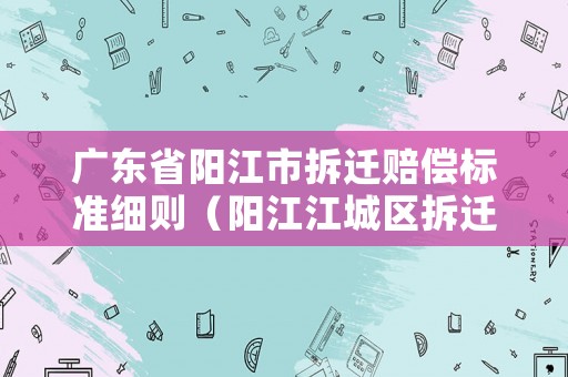 廣東省陽(yáng)江市拆遷賠償標(biāo)準(zhǔn)細(xì)則（陽(yáng)江江城區(qū)拆遷）
