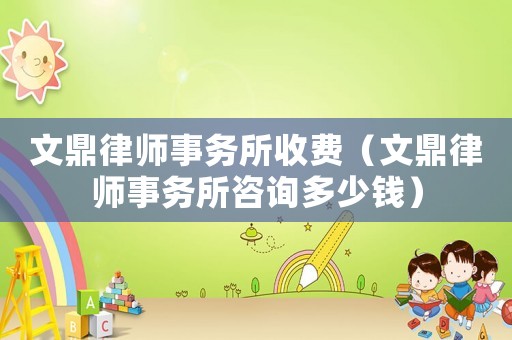 文鼎律師事務所收費（文鼎律師事務所咨詢多少錢）