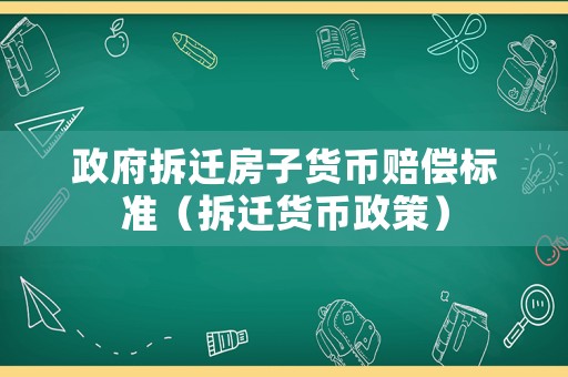 政府拆遷房子貨幣賠償標(biāo)準(zhǔn)（拆遷貨幣政策）