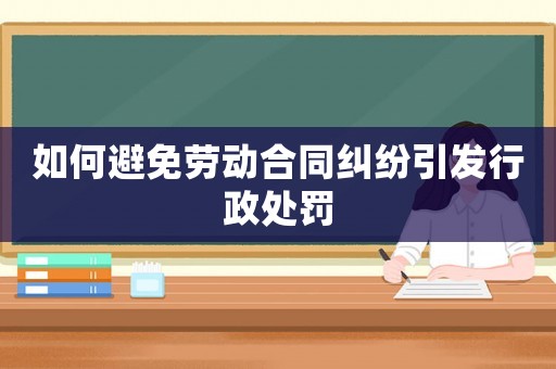 如何避免勞動合同糾紛引發(fā)行政處罰