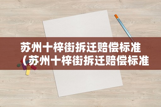 蘇州十梓街拆遷賠償標(biāo)準(zhǔn)（蘇州十梓街拆遷賠償標(biāo)準(zhǔn)表）