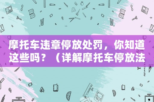 摩托車違章停放處罰，你知道這些嗎？（詳解摩托車停放法規(guī)）