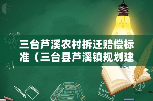 三臺蘆溪農(nóng)村拆遷賠償標(biāo)準(zhǔn)（三臺縣蘆溪鎮(zhèn)規(guī)劃建設(shè)）