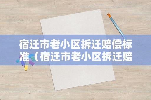 宿遷市老小區(qū)拆遷賠償標(biāo)準(zhǔn)（宿遷市老小區(qū)拆遷賠償標(biāo)準(zhǔn)是多少）