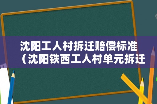 沈陽工人村拆遷賠償標(biāo)準(zhǔn)（沈陽鐵西工人村單元拆遷）