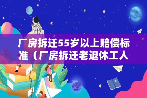 廠房拆遷55歲以上賠償標(biāo)準(zhǔn)（廠房拆遷老退休工人有補償嗎）