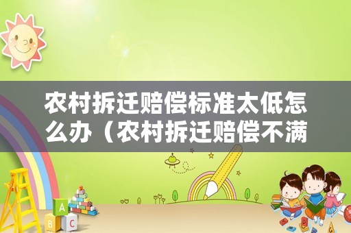 農(nóng)村拆遷賠償標(biāo)準(zhǔn)太低怎么辦（農(nóng)村拆遷賠償不滿意怎么辦）