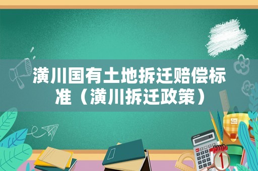 潢川國(guó)有土地拆遷賠償標(biāo)準(zhǔn)（潢川拆遷政策）