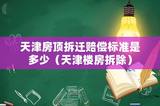 天津房頂拆遷賠償標準是多少（天津樓房拆除）