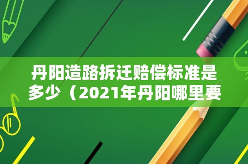 丹陽(yáng)造路拆遷賠償標(biāo)準(zhǔn)是多少（2021年丹陽(yáng)哪里要拆遷）