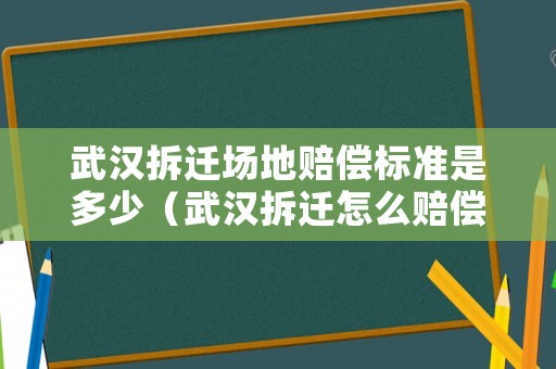 武漢拆遷場(chǎng)地賠償標(biāo)準(zhǔn)是多少（武漢拆遷怎么賠償）