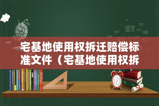宅基地使用權拆遷賠償標準文件（宅基地使用權拆遷賠償標準文件下載）