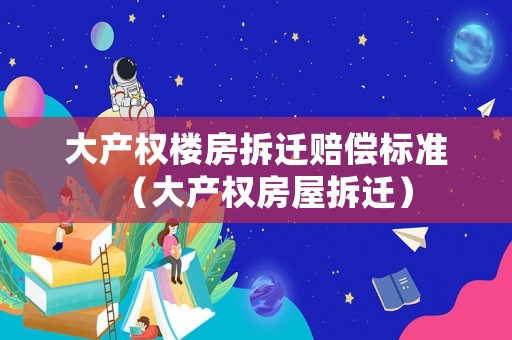 大產(chǎn)權(quán)樓房拆遷賠償標(biāo)準(zhǔn)（大產(chǎn)權(quán)房屋拆遷）