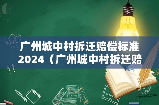 廣州城中村拆遷賠償標(biāo)準(zhǔn)2024（廣州城中村拆遷賠償標(biāo)準(zhǔn)）