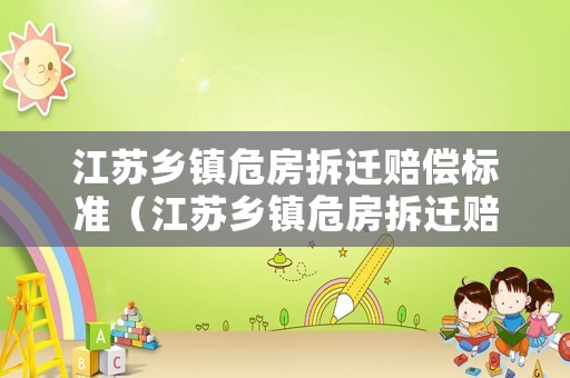 江蘇鄉(xiāng)鎮(zhèn)危房拆遷賠償標(biāo)準(zhǔn)（江蘇鄉(xiāng)鎮(zhèn)危房拆遷賠償標(biāo)準(zhǔn)文件）