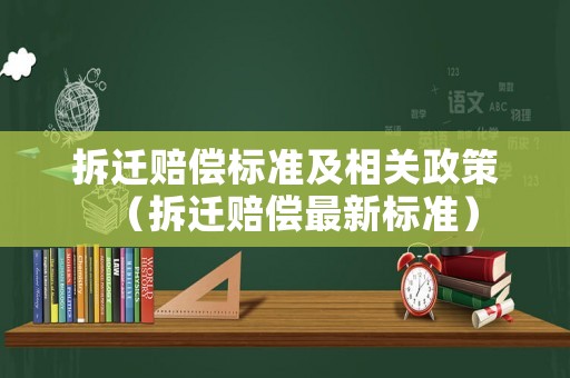 拆遷賠償標(biāo)準(zhǔn)及相關(guān)政策（拆遷賠償最新標(biāo)準(zhǔn)）