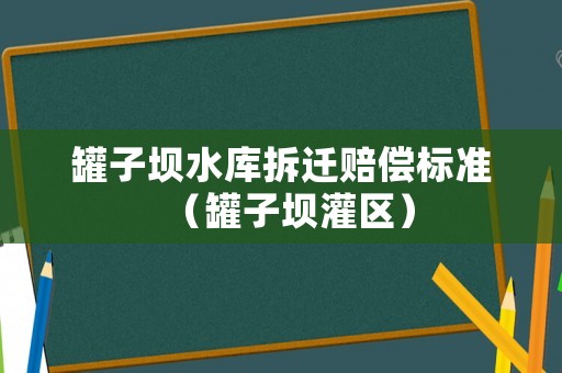 罐子壩水庫(kù)拆遷賠償標(biāo)準(zhǔn)（罐子壩灌區(qū)）