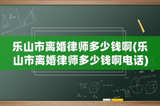 樂山市離婚律師多少錢啊(樂山市離婚律師多少錢啊電話)
