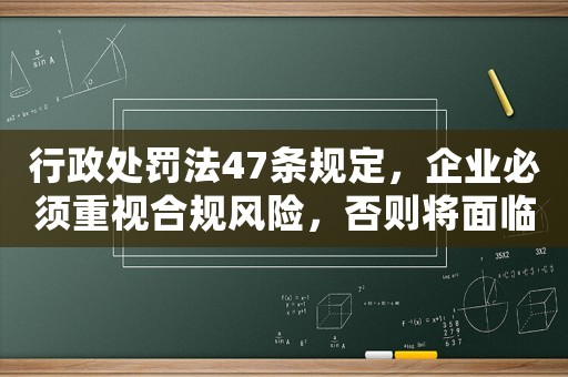 行政處罰法47條規(guī)定，企業(yè)必須重視合規(guī)風(fēng)險，否則將面臨巨額罰款