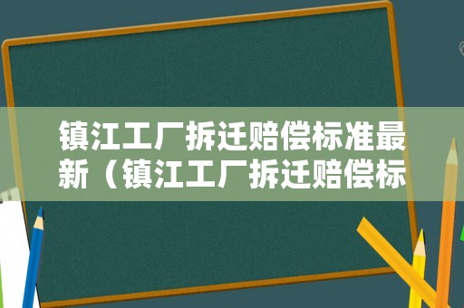 鎮(zhèn)江工廠拆遷賠償標準最新（鎮(zhèn)江工廠拆遷賠償標準最新消息）