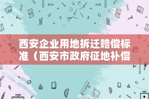 西安企業(yè)用地拆遷賠償標準（西安市政府征地補償安置方案）