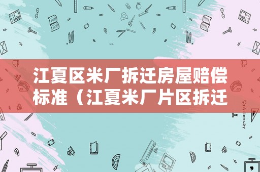 江夏區(qū)米廠拆遷房屋賠償標(biāo)準(zhǔn)（江夏米廠片區(qū)拆遷進(jìn)展）