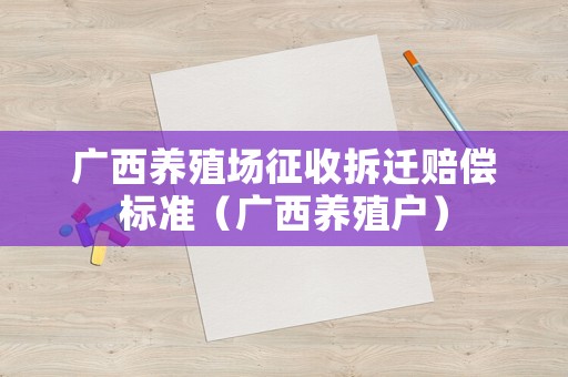 廣西養(yǎng)殖場征收拆遷賠償標準（廣西養(yǎng)殖戶）