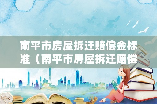 南平市房屋拆遷賠償金標(biāo)準(zhǔn)（南平市房屋拆遷賠償金標(biāo)準(zhǔn)是多少）
