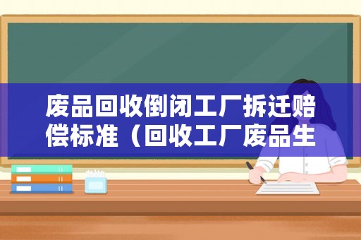 廢品回收倒閉工廠拆遷賠償標(biāo)準(zhǔn)（回收工廠廢品生意怎么樣）