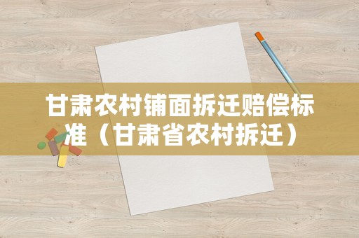甘肅農(nóng)村鋪面拆遷賠償標(biāo)準(zhǔn)（甘肅省農(nóng)村拆遷）