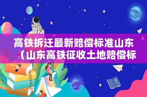 高鐵拆遷最新賠償標(biāo)準(zhǔn)山東（山東高鐵征收土地賠償標(biāo)準(zhǔn)）